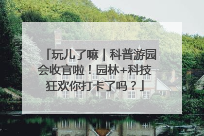 玩儿了嘛｜科普游园会收官啦！园林+科技狂欢你打卡了吗？